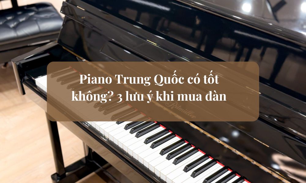 Piano Trung Quốc có tốt không? 3 lưu ý khi mua đàn